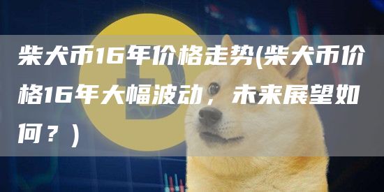 柴犬币16年价格走势 - 柴犬币价格16年大幅波动，未来展望如何？